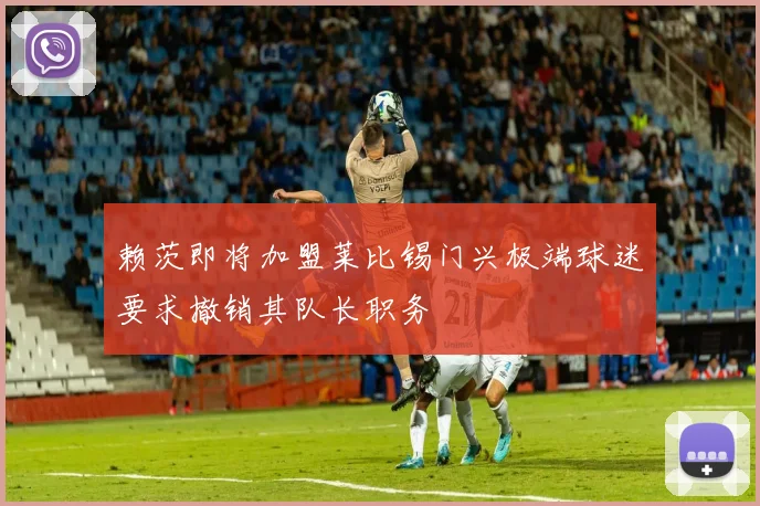 赖茨即将加盟莱比锡门兴极端球迷要求撤销其队长职务