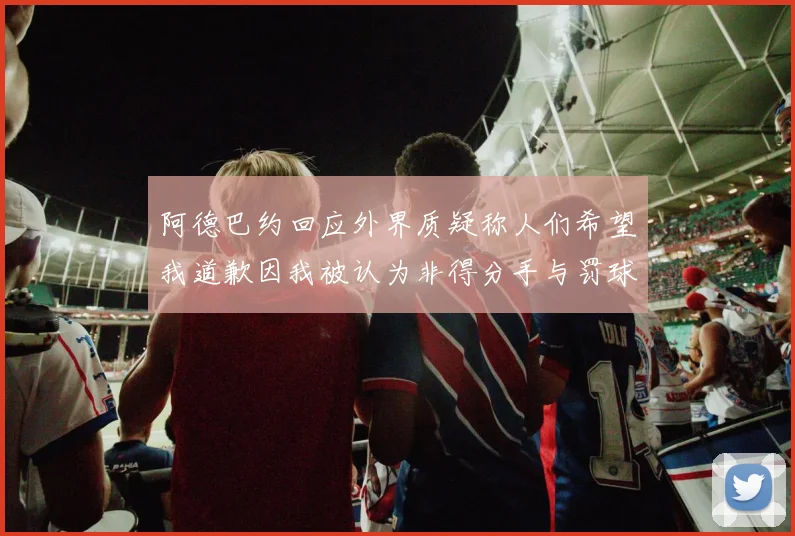 阿德巴约回应外界质疑称人们希望我道歉因我被认为非得分手与罚球太多