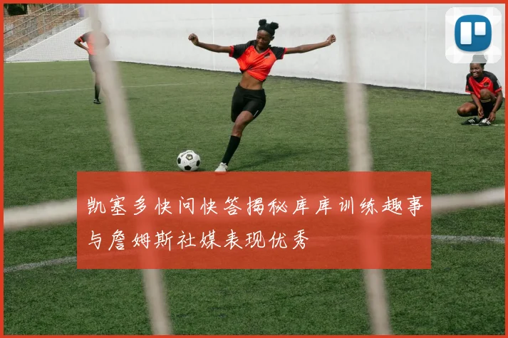 凯塞多快问快答揭秘库库训练趣事与詹姆斯社媒表现优秀