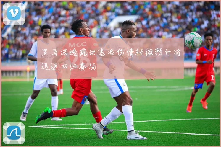 罗马诺透露坎塞洛伤情轻微预计将迅速回归赛场